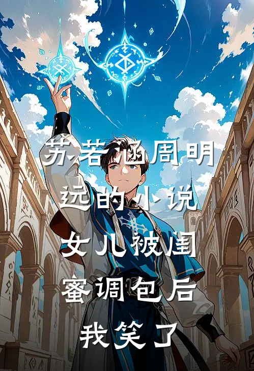 苏若涵周明远的小说女儿被闺蜜调包后，我笑了