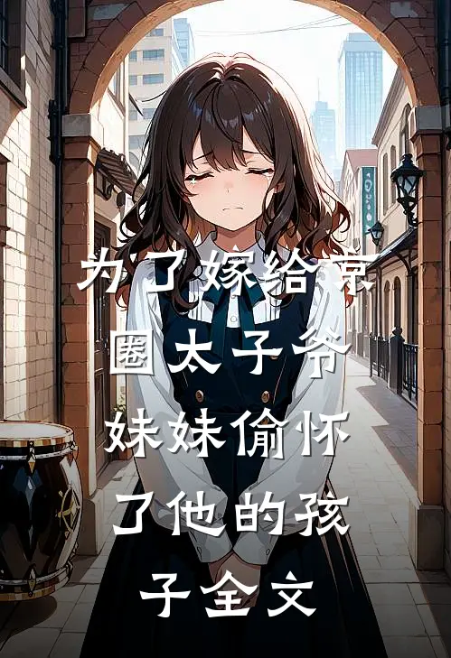 为了嫁给京圈太子爷，妹妹偷怀了他的孩子全文