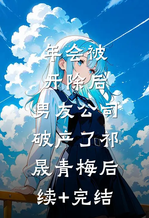 年会被开除后，男友公司破产了祁晟青梅后续+完结