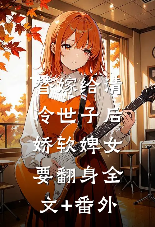 替嫁给清冷世子后，娇软婢女要翻身全文+番外