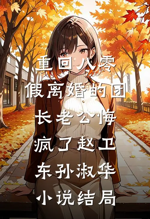 重回八零，假离婚的团长老公悔疯了赵卫东孙淑华小说结局