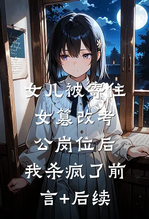 女儿被寄住女篡改考公岗位后，我杀疯了前言+后续