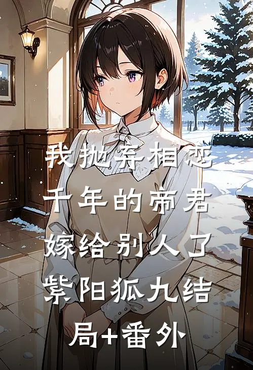 我抛弃相恋千年的帝君嫁给别人了紫阳狐九结局+番外