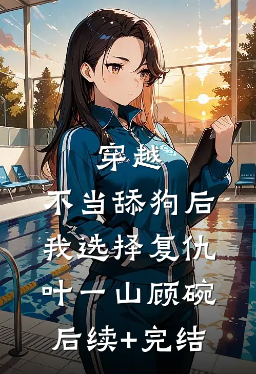 穿越：不当舔狗后，我选择复仇叶一山顾碗后续+完结