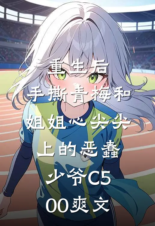重生后，手撕青梅和姐姐心尖尖上的恶蠢少爷C500爽文