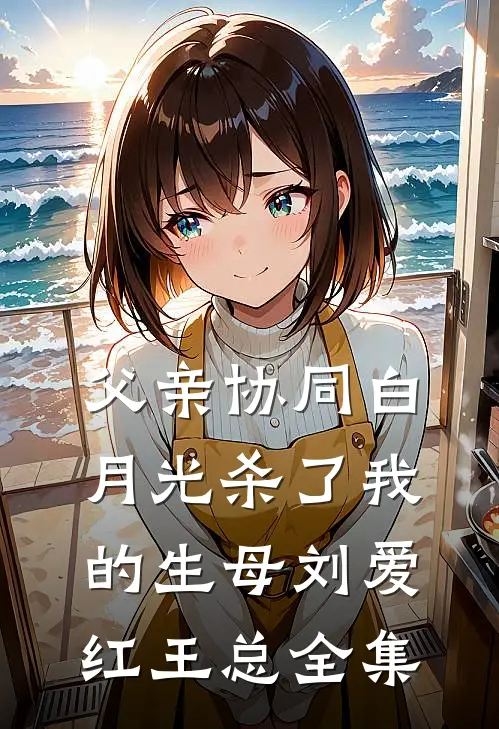 父亲协同白月光杀了我的生母刘爱红王总 全集