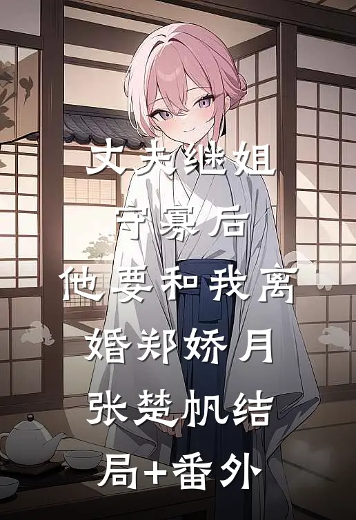 丈夫继姐守寡后，他要和我离婚郑娇月张楚帆结局+番外