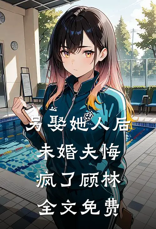 另娶她人后，未婚夫悔疯了顾林全文免费