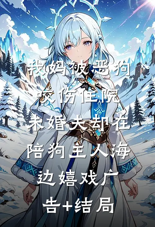 我妈被恶狗咬伤住院，未婚夫却在陪狗主人海边嬉戏广告+结局