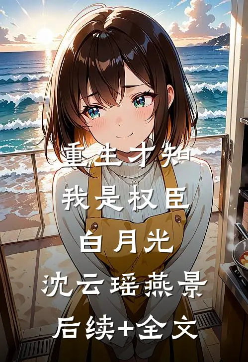 重生才知,我是权臣白月光: 沈云瑶燕景后续+全文