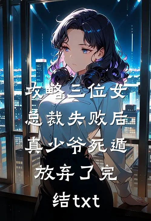攻略三位女总裁失败后，真少爷死遁放弃了完结txt