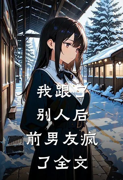 我跟了别人后，前男友疯了全文
