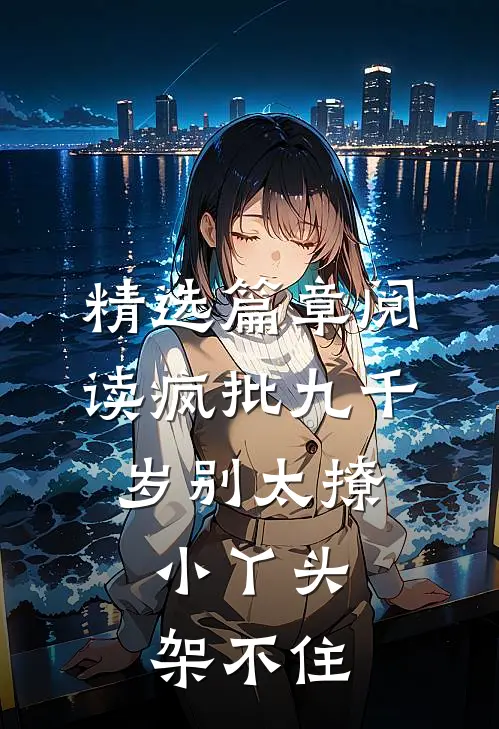 精选篇章阅读疯批九千岁别太撩，小丫头架不住