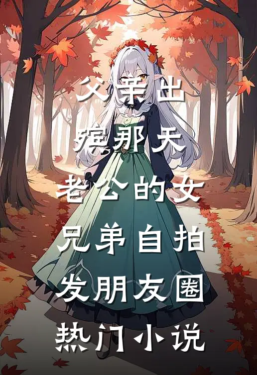 父亲出殡那天，老公的女兄弟自拍发朋友圈热门小说