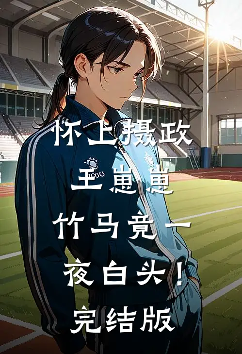 怀上摄政王崽崽，竹马竟一夜白头！完结版