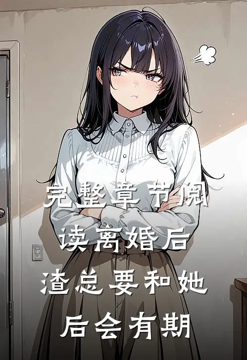 完整章节阅读离婚后，渣总要和她后会有期