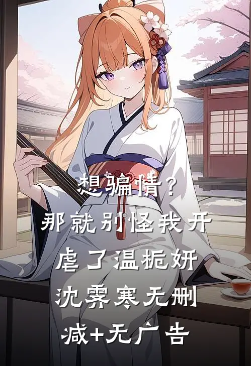 想骗情？那就别怪我开虐了温栀妍沈霁寒无删减+无广告