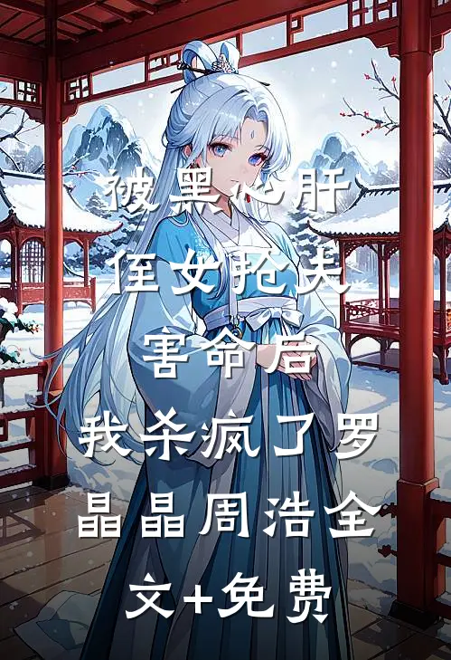 被黑心肝侄女抢夫害命后，我杀疯了罗晶晶周浩全文+免费