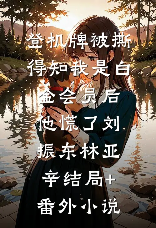 登机牌被撕，得知我是白金会员后他慌了刘振东林亚辛结局+番外小说
