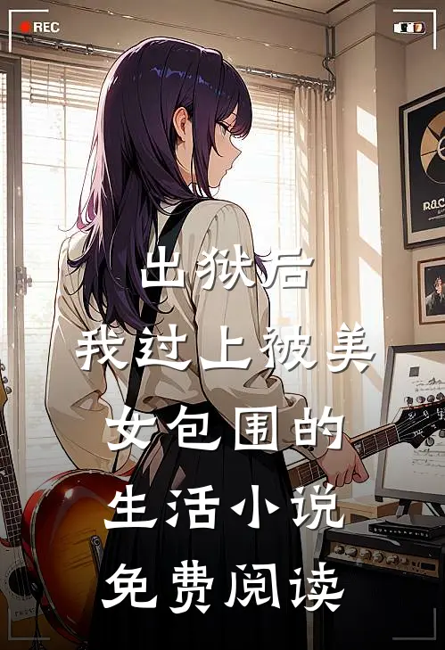 出狱后,我过上被美女包围的生活免费阅读