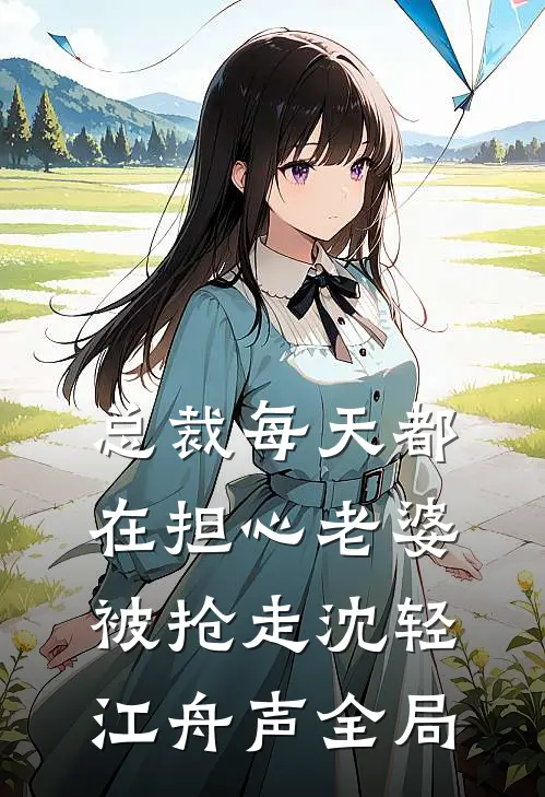 总裁每天都在担心老婆被抢走沈轻江舟声全局