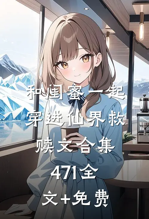 和闺蜜一起穿进仙界救赎文合集471全文+免费