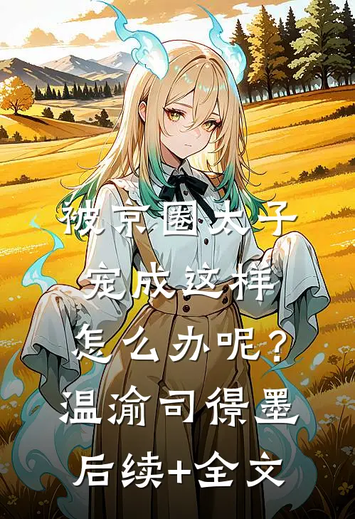 被京圈太子宠成这样，怎么办呢？温渝司憬墨后续+全文