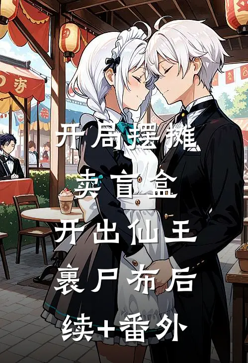 开局摆摊卖盲盒，开出仙王裹尸布后续+番外
