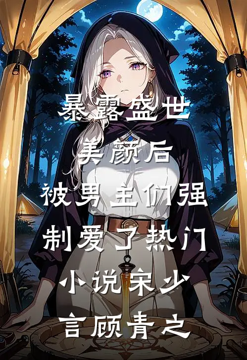 暴露盛世美颜后，被男主们强制爱了热门小说宋少言顾青之