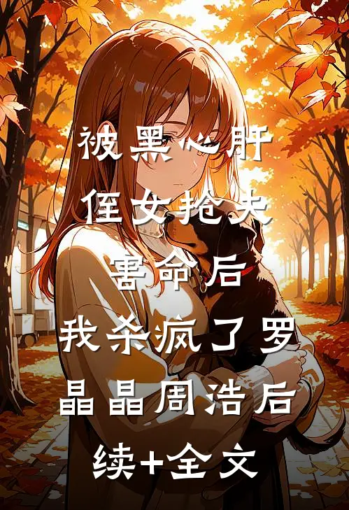 被黑心肝侄女抢夫害命后，我杀疯了罗晶晶周浩后续+全文