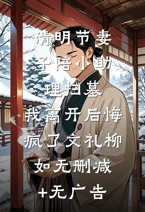 清明节妻子陪小助理扫墓，我离开后悔疯了文礼柳如无删减+无广告