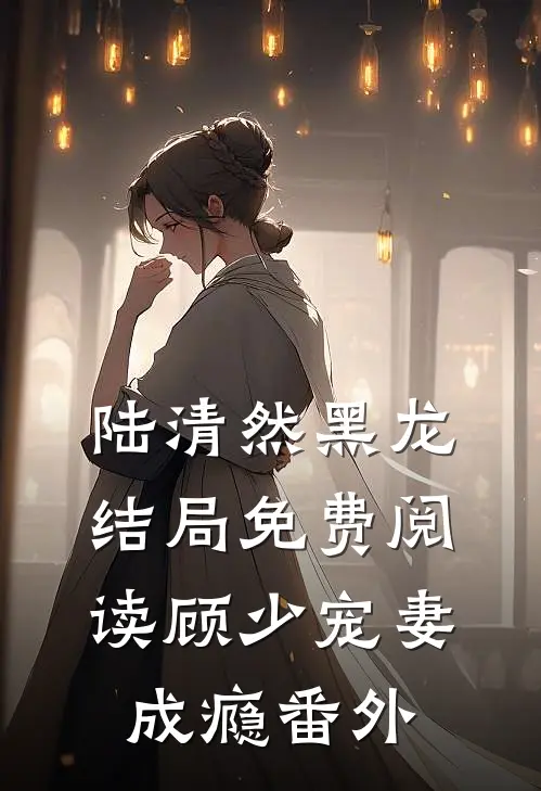 陆清然黑龙结局免费阅读顾少宠妻成瘾番外