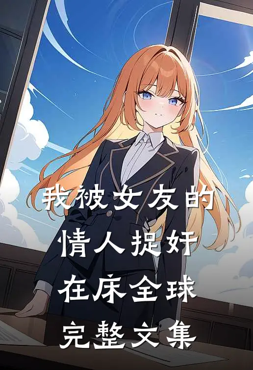 我被女友的情人捉奸在床全球完整文集
