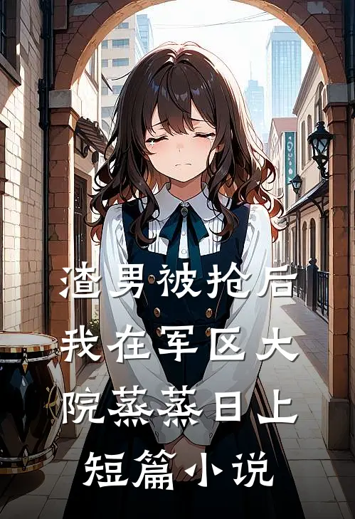 渣男被抢后我在军区大院蒸蒸日上短篇小说