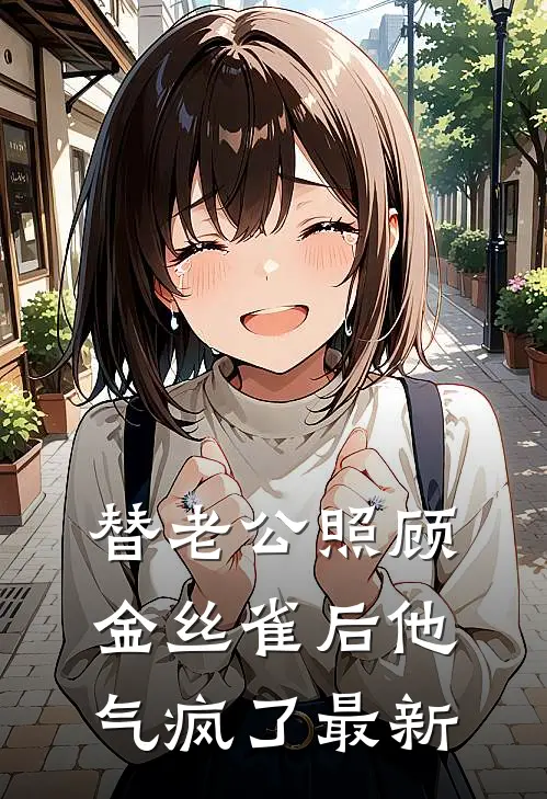 替老公照顾金丝雀后他气疯了最新