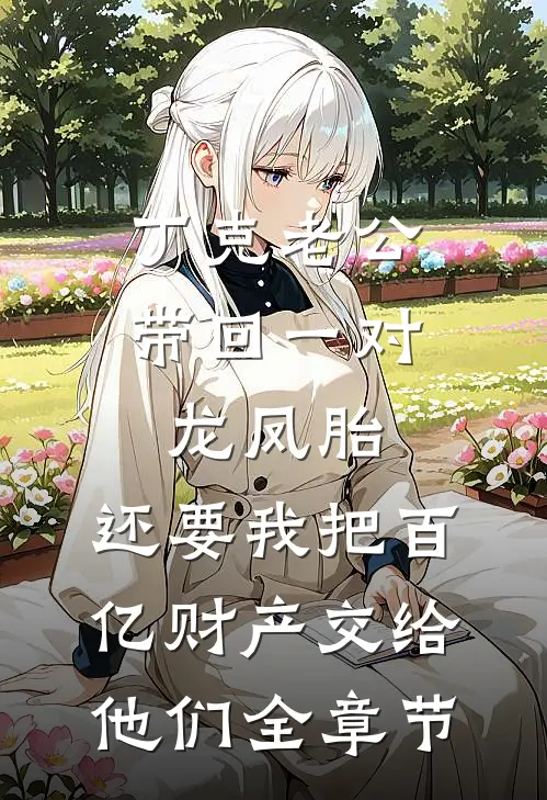 丁克老公带回一对龙凤胎，还要我把百亿财产交给他们全章节