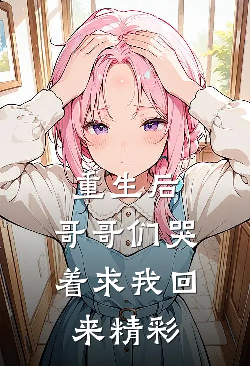 重生后，哥哥们哭着求我回来精彩