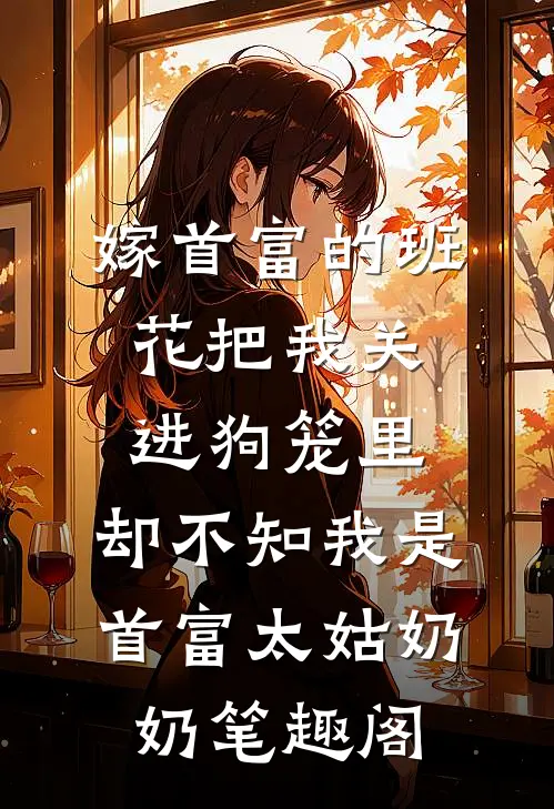 嫁首富的班花把我关进狗笼里，却不知我是首富太姑奶奶笔趣阁