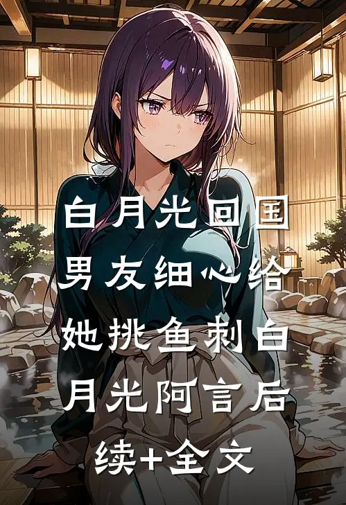 白月光回国，男友细心给她挑鱼刺白月光阿言后续+全文