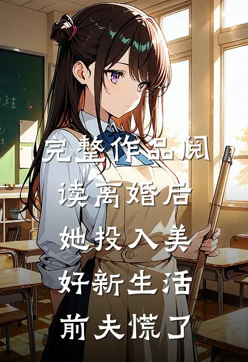 完整作品阅读离婚后她投入美好新生活，前夫慌了