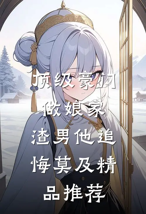 顶级豪门做娘家，渣男他追悔莫及精品推荐