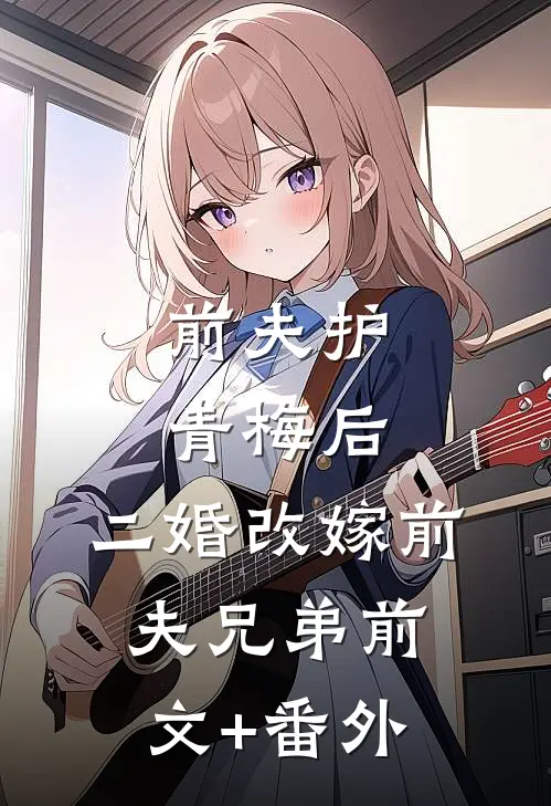 前夫护青梅后，二婚改嫁前夫兄弟前文+番外
