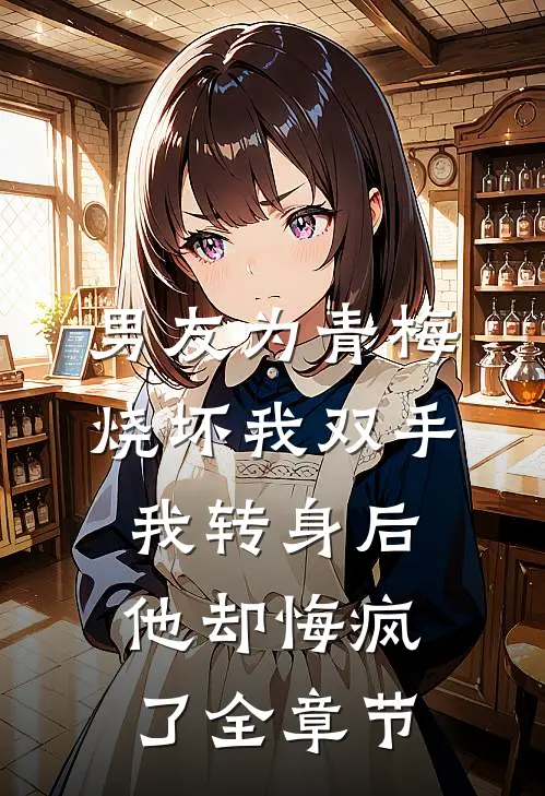 男友为青梅烧坏我双手，我转身后他却悔疯了全章节