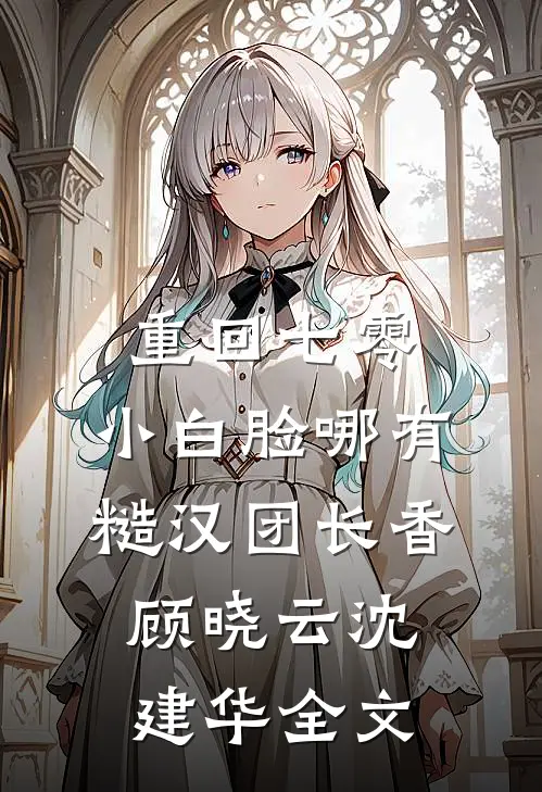 重回七零，小白脸哪有糙汉团长香顾晓云沈建华全文