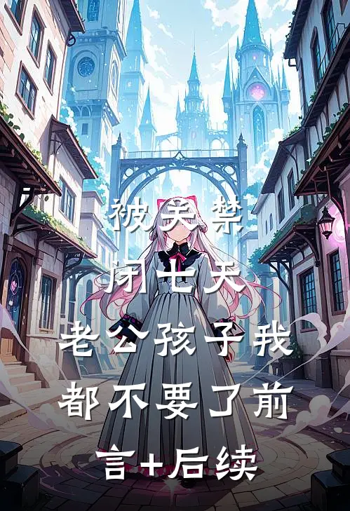 被关禁闭七天，老公孩子我都不要了前言+后续