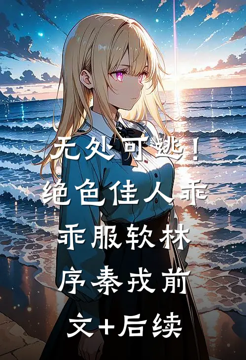 无处可逃！绝色佳人乖乖服软林序秦戎前文+后续