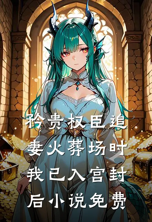 矜贵权臣追妻火葬场时，我已入宫封后小说免费