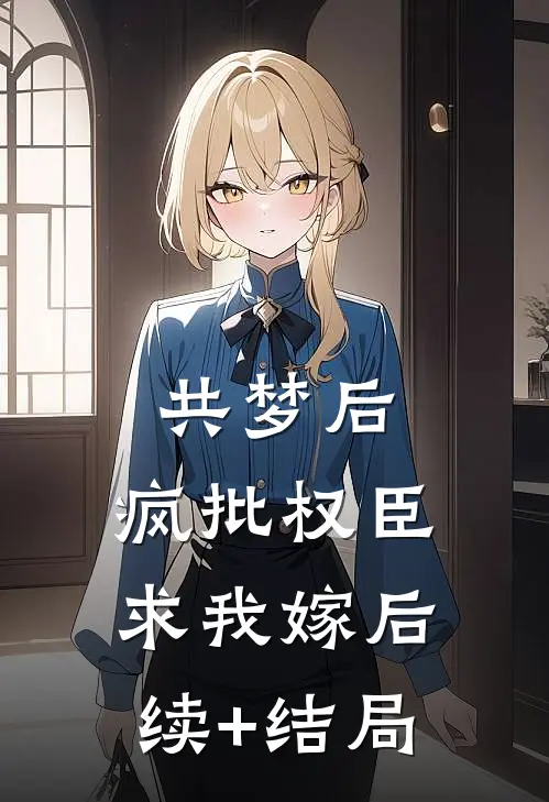 共梦后，疯批权臣求我嫁后续+结局
