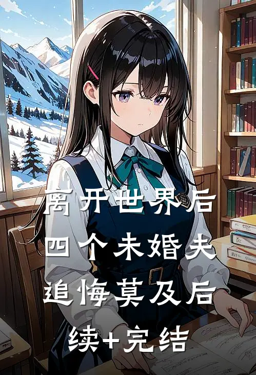 离开世界后，四个未婚夫追悔莫及后续+完结