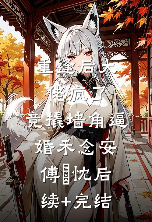 重逢后大佬疯了，竟撬墙角逼婚禾念安傅璟忱后续+完结